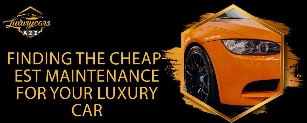 Finding the Cheapest Maintenance for your Luxury Car – Luxury Car A2Z